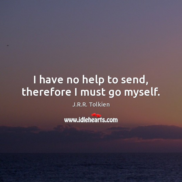 I have no help to send, therefore I must go myself. J.R.R. Tolkien Picture Quote