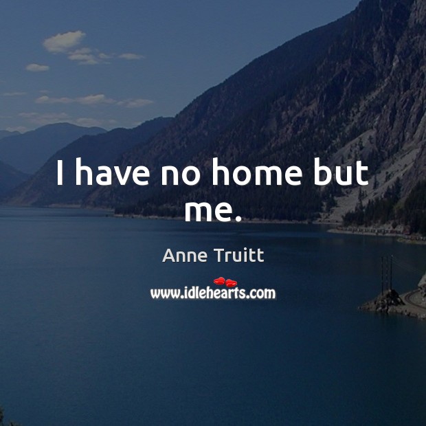 I have no home but me. Anne Truitt Picture Quote