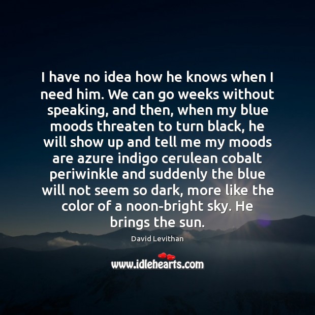 I have no idea how he knows when I need him. We David Levithan Picture Quote