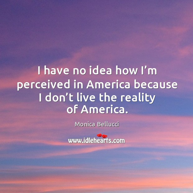 I have no idea how I’m perceived in america because I don’t live the reality of america. Monica Bellucci Picture Quote