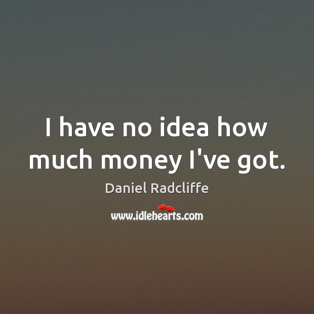 I have no idea how much money I’ve got. Daniel Radcliffe Picture Quote