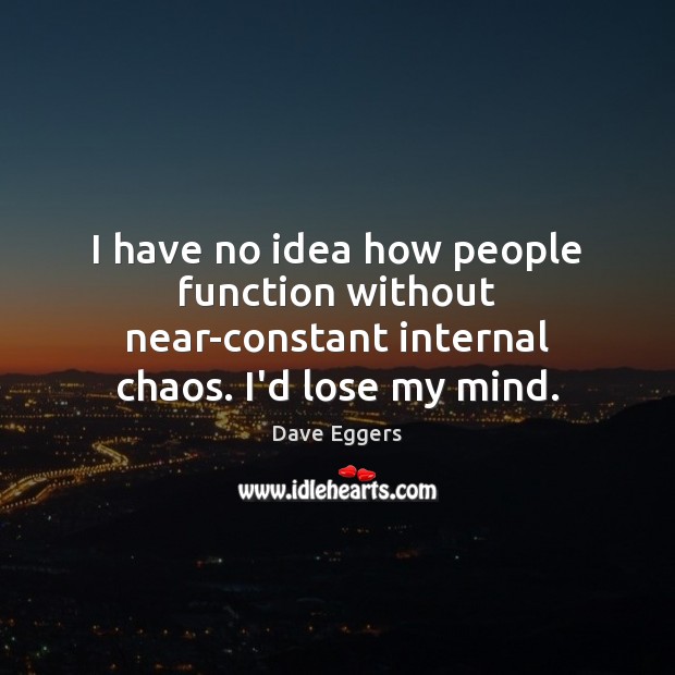I have no idea how people function without near-constant internal chaos. I’d lose my mind. Image