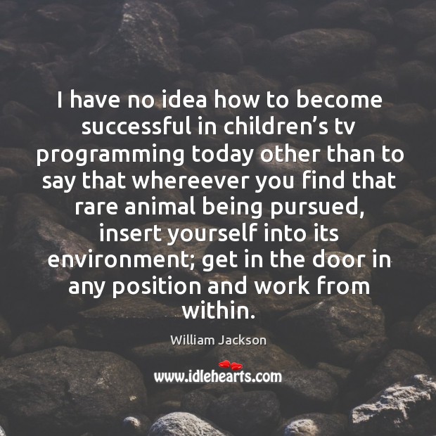 I have no idea how to become successful in children’s tv programming William Jackson Picture Quote