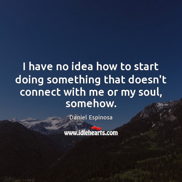 I have no idea how to start doing something that doesn’t connect Daniel Espinosa Picture Quote