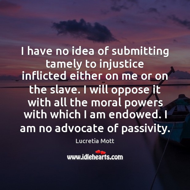 I have no idea of submitting tamely to injustice inflicted either on Lucretia Mott Picture Quote