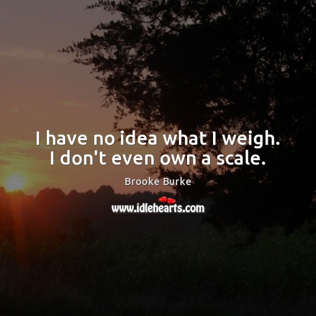 I have no idea what I weigh. I don’t even own a scale. Image