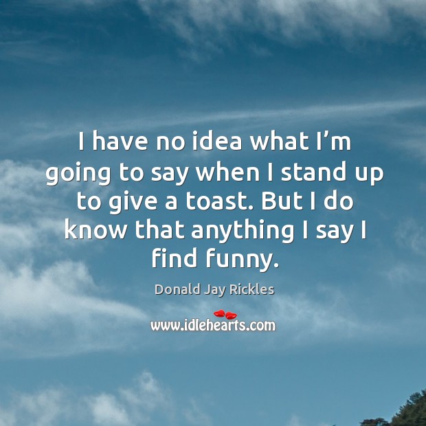 I have no idea what I’m going to say when I stand up to give a toast. But I do know that anything I say I find funny. Donald Jay Rickles Picture Quote