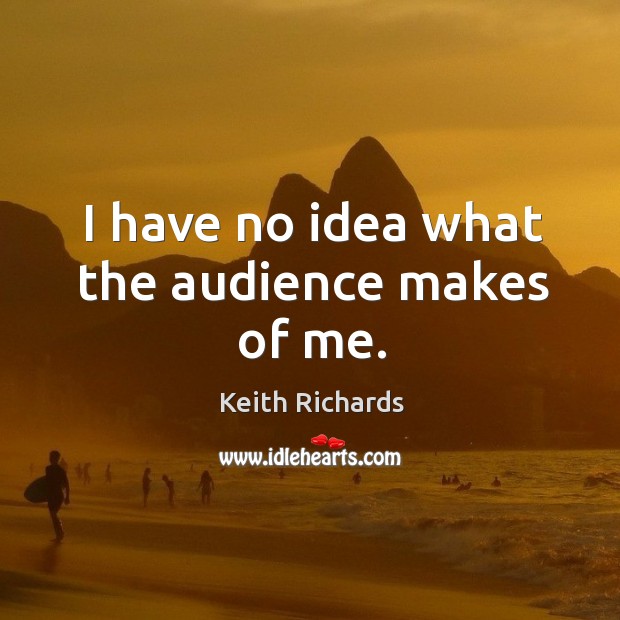 I have no idea what the audience makes of me. Keith Richards Picture Quote