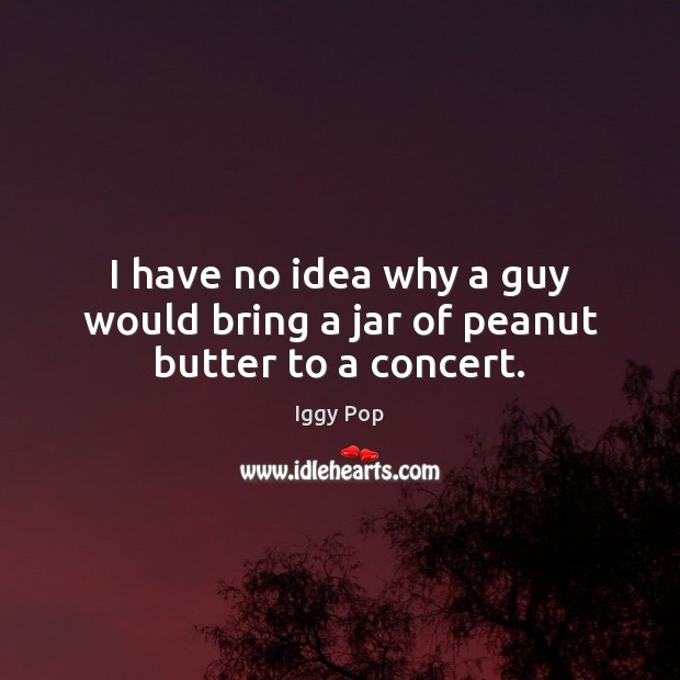 I have no idea why a guy would bring a jar of peanut butter to a concert. Iggy Pop Picture Quote