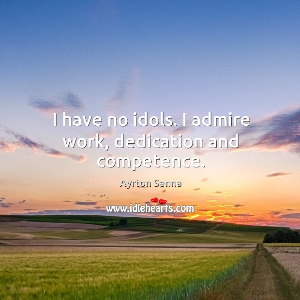 I have no idols. I admire work, dedication and competence. Ayrton Senna Picture Quote