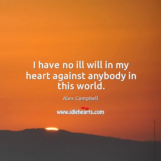 I have no ill will in my heart against anybody in this world. Alex Campbell Picture Quote