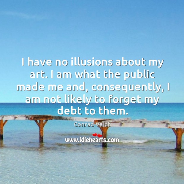 I have no illusions about my art. I am what the public made me and, consequently, I am not likely to forget my debt to them. Conrad Veidt Picture Quote