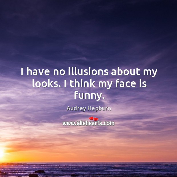 I have no illusions about my looks. I think my face is funny. Image