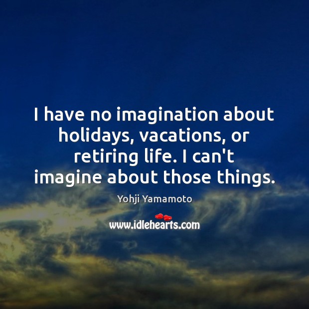 I have no imagination about holidays, vacations, or retiring life. I can’t Yohji Yamamoto Picture Quote