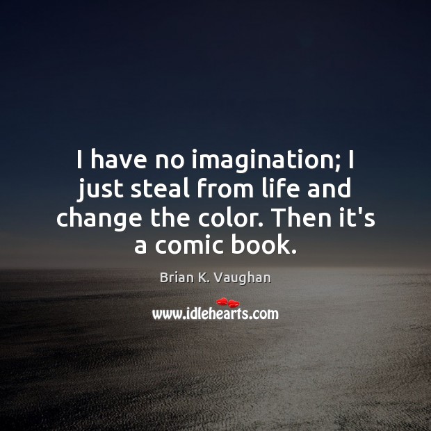 I have no imagination; I just steal from life and change the Image