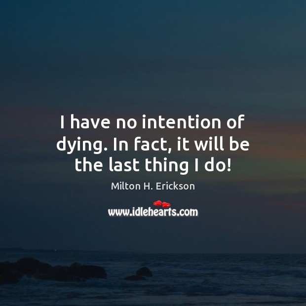 I have no intention of dying. In fact, it will be the last thing I do! Milton H. Erickson Picture Quote