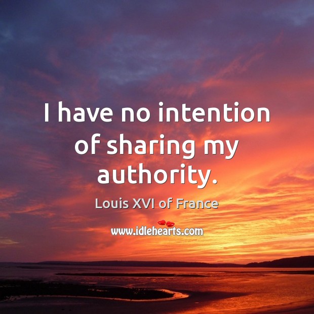I have no intention of sharing my authority. Louis XVI of France Picture Quote