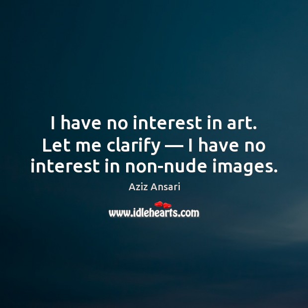 I have no interest in art. Let me clarify — I have no interest in non-nude images. Aziz Ansari Picture Quote