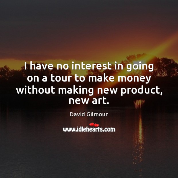 I have no interest in going on a tour to make money without making new product, new art. David Gilmour Picture Quote