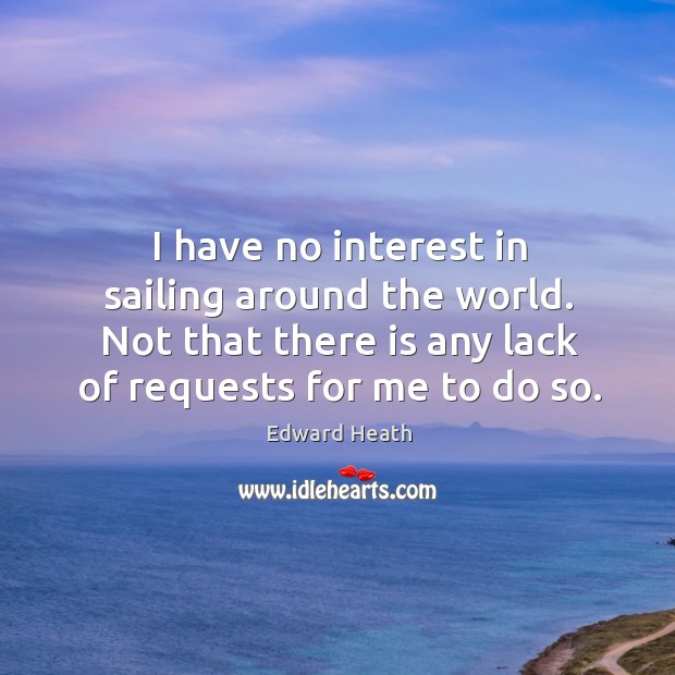I have no interest in sailing around the world. Not that there is any lack of requests for me to do so. Edward Heath Picture Quote