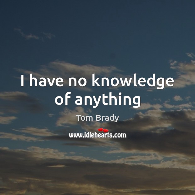 I have no knowledge of anything Tom Brady Picture Quote