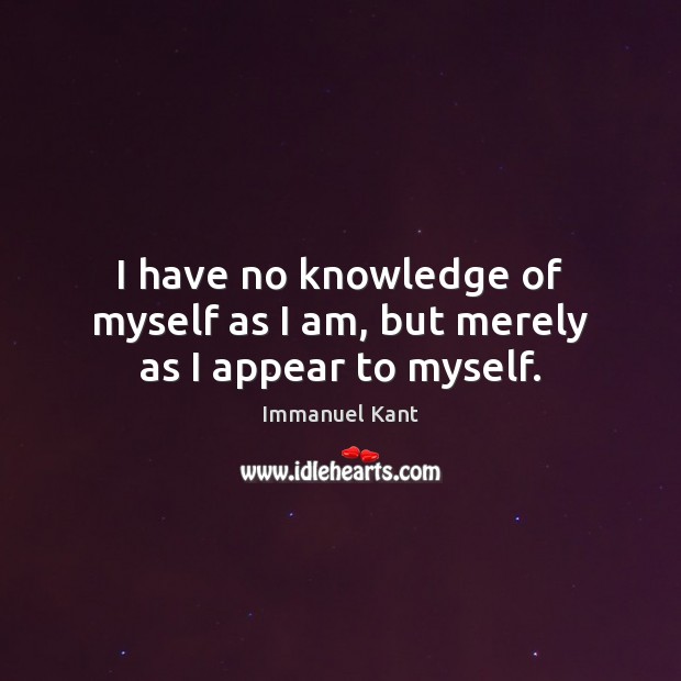 I have no knowledge of myself as I am, but merely as I appear to myself. Immanuel Kant Picture Quote