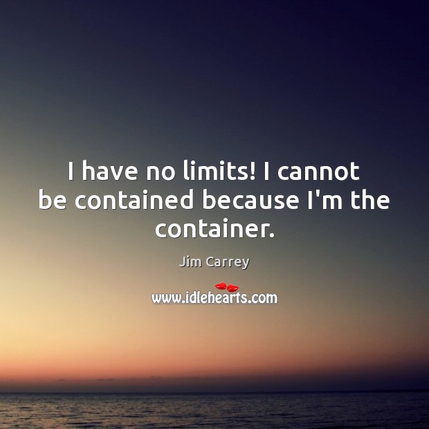 I have no limits! I cannot be contained because I’m the container. Image