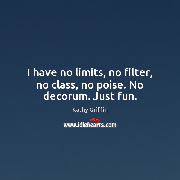 I have no limits, no filter, no class, no poise. No decorum. Just fun. Kathy Griffin Picture Quote