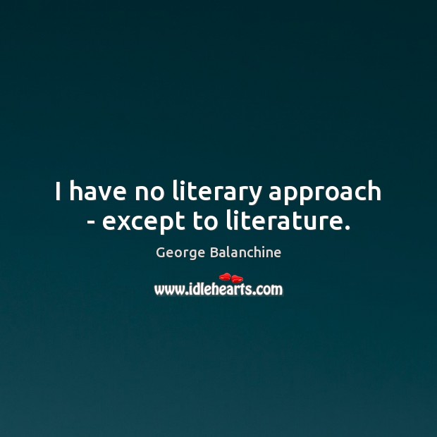 I have no literary approach – except to literature. George Balanchine Picture Quote
