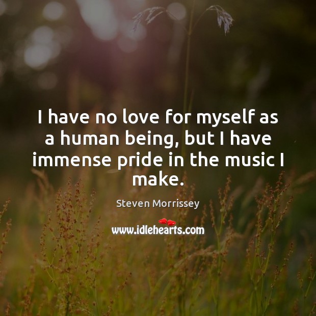 I have no love for myself as a human being, but I have immense pride in the music I make. Image