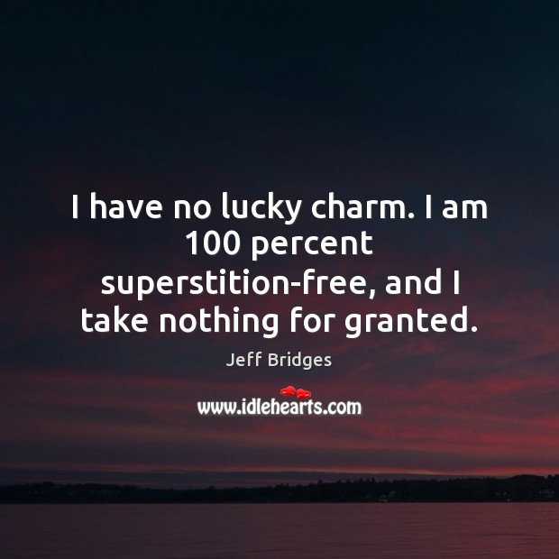 I have no lucky charm. I am 100 percent superstition-free, and I take nothing for granted. Jeff Bridges Picture Quote