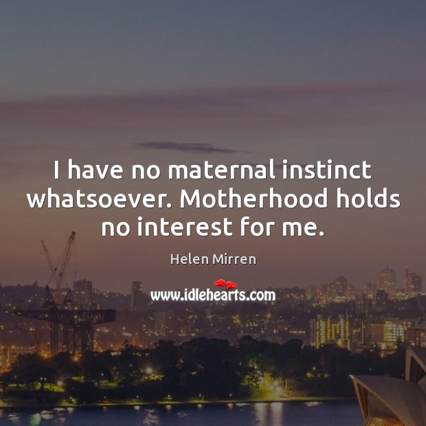 I have no maternal instinct whatsoever. Motherhood holds no interest for me. Helen Mirren Picture Quote