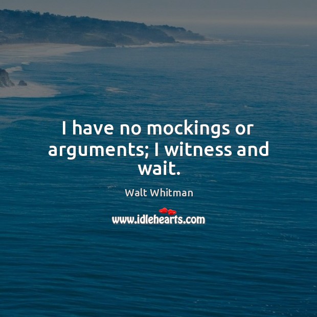 I have no mockings or arguments; I witness and wait. Walt Whitman Picture Quote