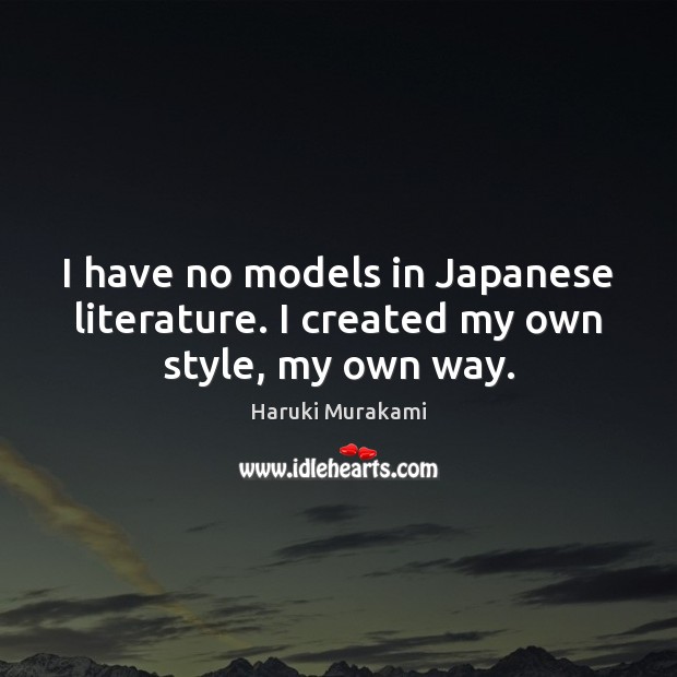 I have no models in Japanese literature. I created my own style, my own way. Haruki Murakami Picture Quote
