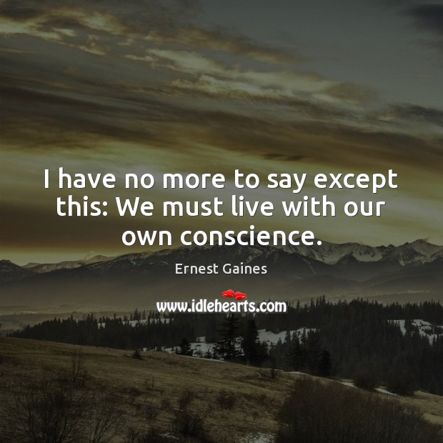 I have no more to say except this: We must live with our own conscience. Ernest Gaines Picture Quote