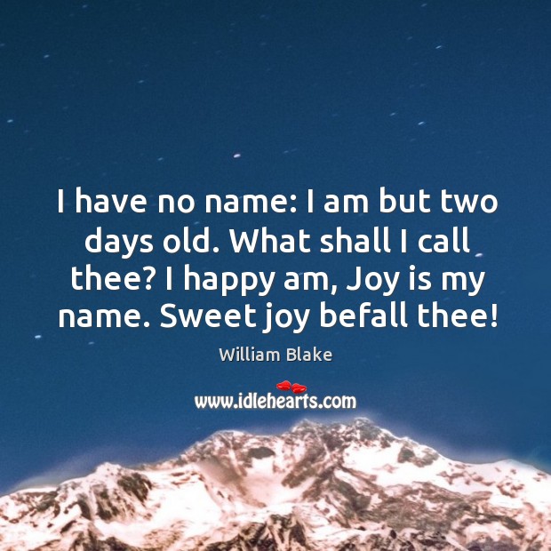 I have no name: I am but two days old. What shall I call thee? I happy am, joy is my name. Sweet joy befall thee! Joy Quotes Image