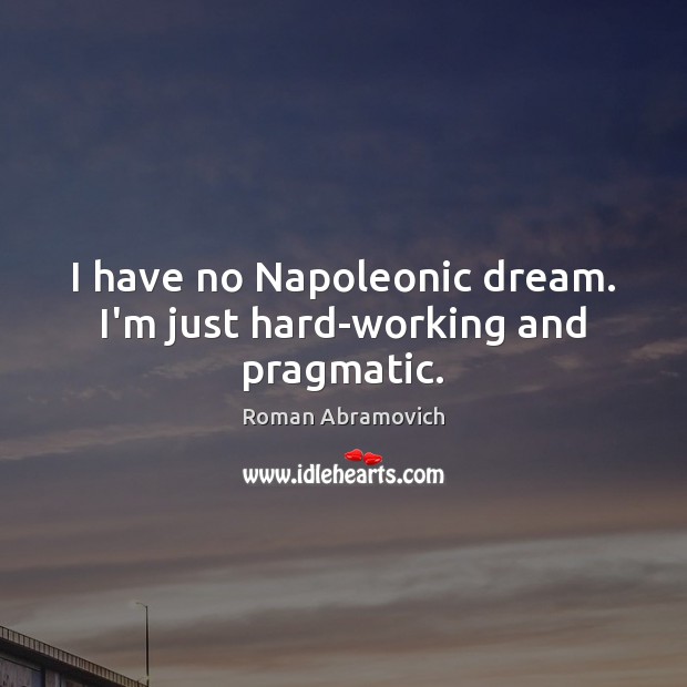 I have no Napoleonic dream. I’m just hard-working and pragmatic. Roman Abramovich Picture Quote