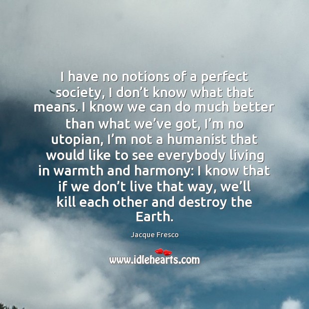 I have no notions of a perfect society, I don’t know Jacque Fresco Picture Quote