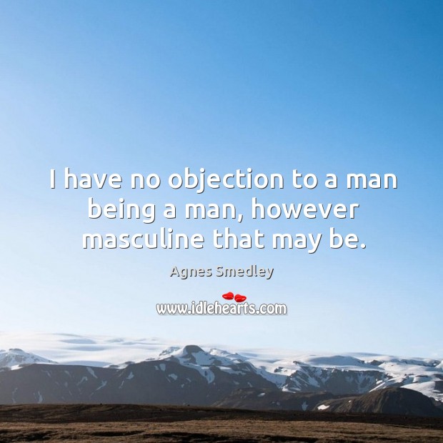 I have no objection to a man being a man, however masculine that may be. Agnes Smedley Picture Quote
