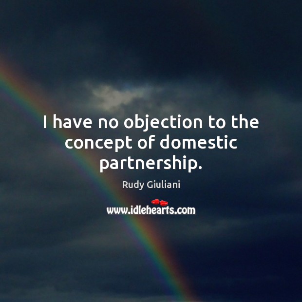 I have no objection to the concept of domestic partnership. Rudy Giuliani Picture Quote