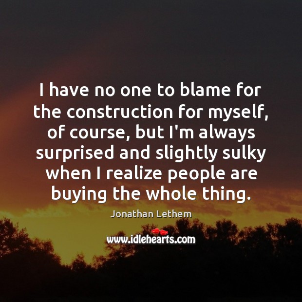 I have no one to blame for the construction for myself, of Jonathan Lethem Picture Quote