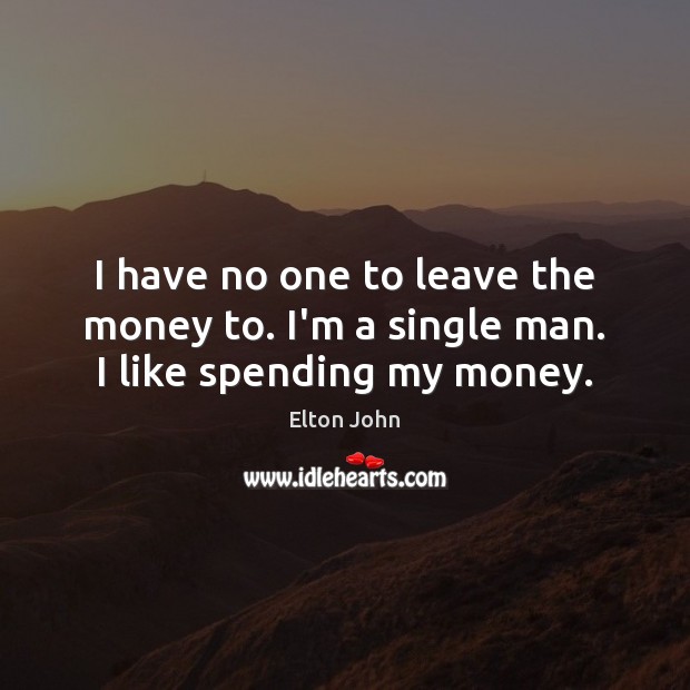 I have no one to leave the money to. I’m a single man. I like spending my money. Elton John Picture Quote