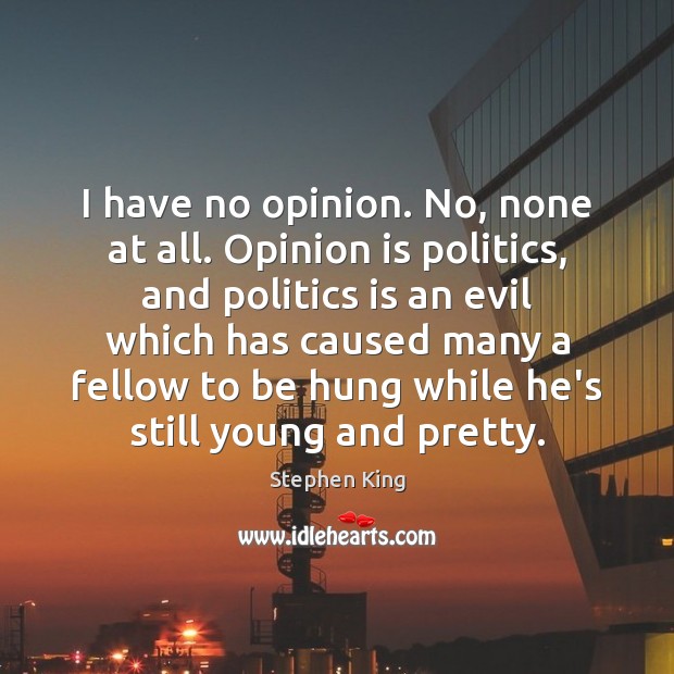 I have no opinion. No, none at all. Opinion is politics, and Image