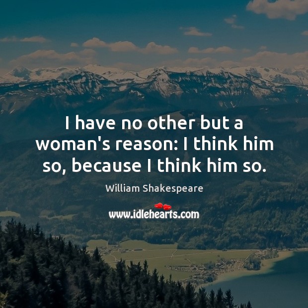 I have no other but a woman’s reason: I think him so, because I think him so. Image