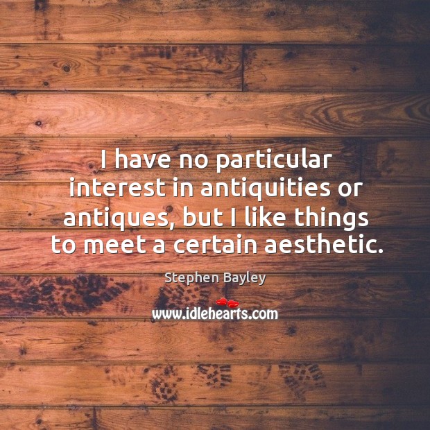 I have no particular interest in antiquities or antiques, but I like things to meet a certain aesthetic. Stephen Bayley Picture Quote