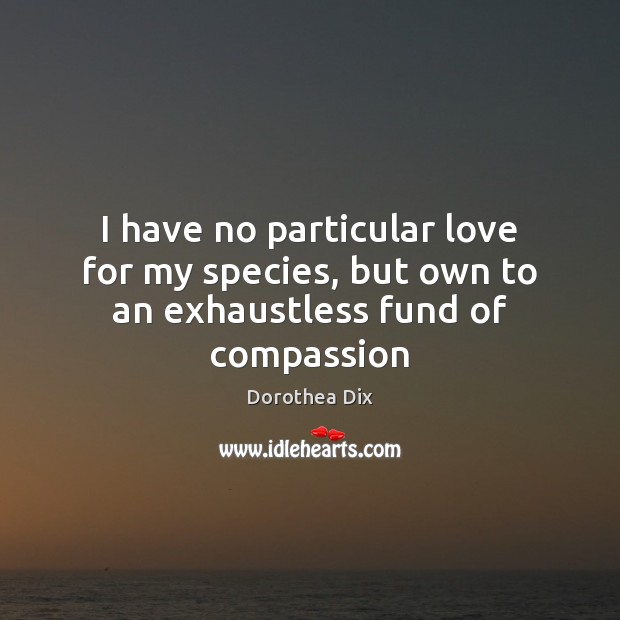 I have no particular love for my species, but own to an exhaustless fund of compassion Dorothea Dix Picture Quote