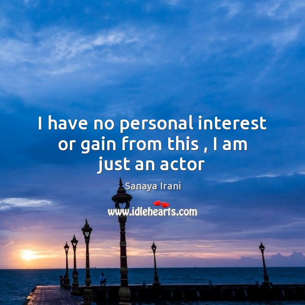 I have no personal interest or gain from this , I am just an actor Sanaya Irani Picture Quote