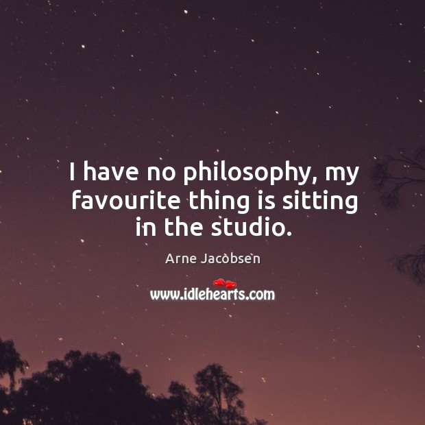 I have no philosophy, my favourite thing is sitting in the studio. Arne Jacobsen Picture Quote
