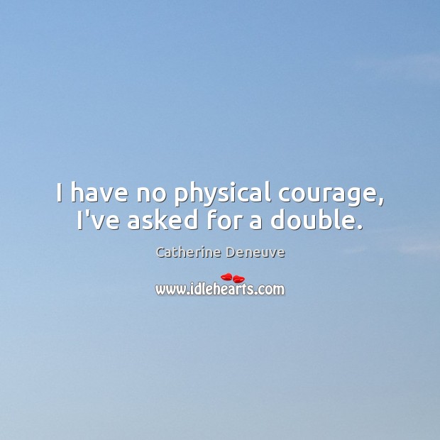 I have no physical courage, I’ve asked for a double. Catherine Deneuve Picture Quote