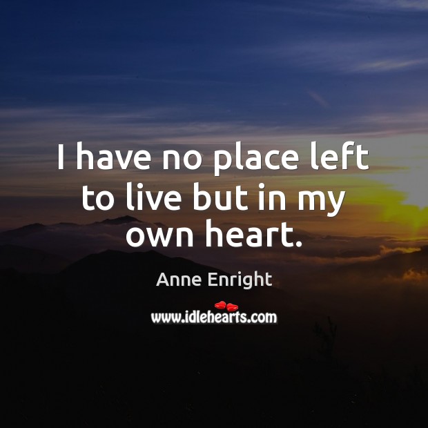I have no place left to live but in my own heart. Anne Enright Picture Quote